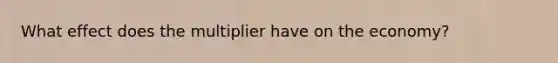What effect does the multiplier have on the economy?