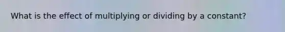 What is the effect of multiplying or dividing by a constant?