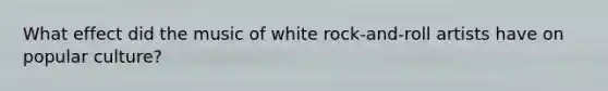 What effect did the music of white rock-and-roll artists have on popular culture?