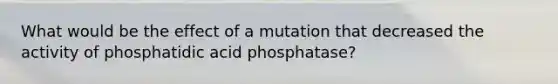 What would be the effect of a mutation that decreased the activity of phosphatidic acid phosphatase?