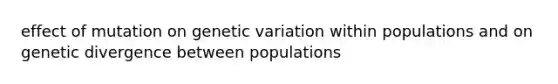 effect of mutation on genetic variation within populations and on genetic divergence between populations