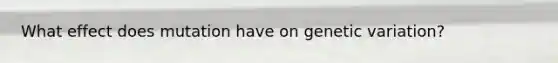What effect does mutation have on genetic variation?