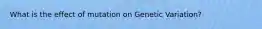What is the effect of mutation on Genetic Variation?