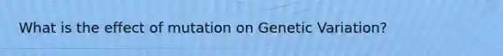 What is the effect of mutation on Genetic Variation?