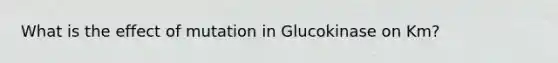 What is the effect of mutation in Glucokinase on Km?