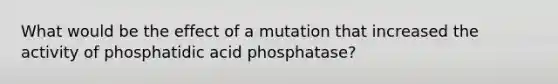 What would be the effect of a mutation that increased the activity of phosphatidic acid phosphatase?