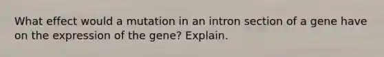 What effect would a mutation in an intron section of a gene have on the expression of the gene? Explain.