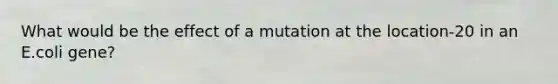 What would be the effect of a mutation at the location-20 in an E.coli gene?