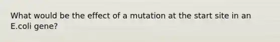 What would be the effect of a mutation at the start site in an E.coli gene?