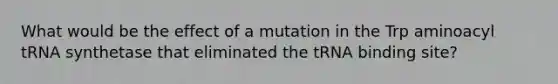 What would be the effect of a mutation in the Trp aminoacyl tRNA synthetase that eliminated the tRNA binding site?