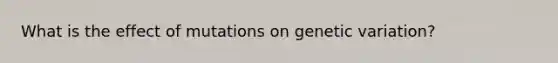 What is the effect of mutations on genetic variation?