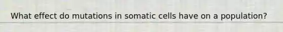 What effect do mutations in somatic cells have on a population?