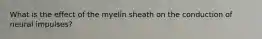 What is the effect of the myelin sheath on the conduction of neural impulses?