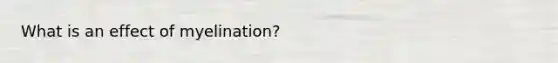 What is an effect of myelination?