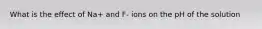 What is the effect of Na+ and F- ions on the pH of the solution