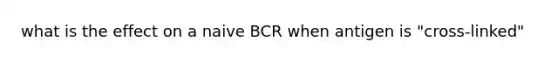 what is the effect on a naive BCR when antigen is "cross-linked"