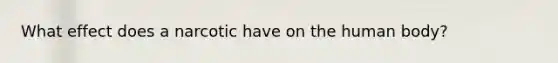 What effect does a narcotic have on the human body?