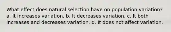 What effect does natural selection have on population variation? a. It increases variation. b. It decreases variation. c. It both increases and decreases variation. d. It does not affect variation.