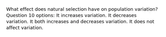 What effect does natural selection have on population variation? Question 10 options: It increases variation. It decreases variation. It both increases and decreases variation. It does not affect variation.