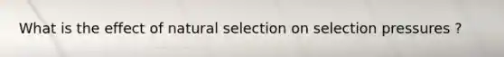 What is the effect of natural selection on selection pressures ?