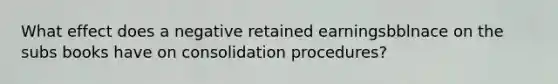 What effect does a negative retained earningsbblnace on the subs books have on consolidation procedures?