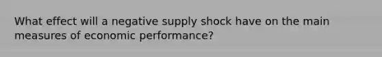 What effect will a negative supply shock have on the main measures of economic performance?