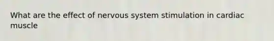 What are the effect of nervous system stimulation in cardiac muscle