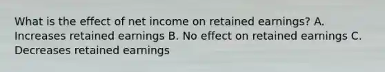 What is the effect of net income on retained earnings? A. Increases retained earnings B. No effect on retained earnings C. Decreases retained earnings