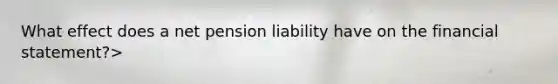 What effect does a net pension liability have on the financial statement?>