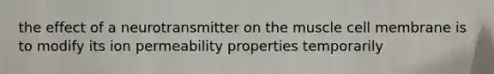 the effect of a neurotransmitter on the muscle cell membrane is to modify its ion permeability properties temporarily