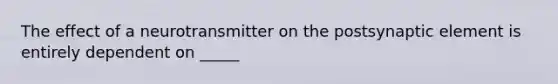 The effect of a neurotransmitter on the postsynaptic element is entirely dependent on _____