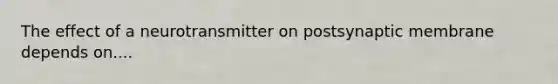 The effect of a neurotransmitter on postsynaptic membrane depends on....