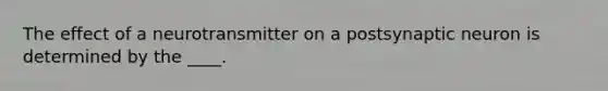 The effect of a neurotransmitter on a postsynaptic neuron is determined by the ____.