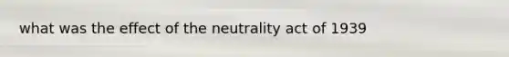 what was the effect of the neutrality act of 1939