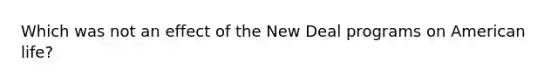 Which was not an effect of the New Deal programs on American life?