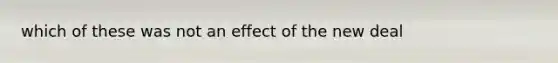 which of these was not an effect of the new deal