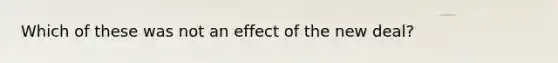 Which of these was not an effect of the new deal?