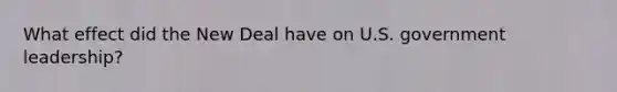 What effect did the New Deal have on U.S. government leadership?