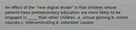 An effect of the "new digital divide" is that children whose parents have postsecondary education are more likely to be engaged in _____ than other children. a. virtual gaming b. online courses c. telecommuting d. volunteer causes