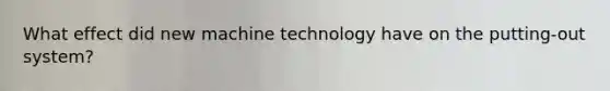 What effect did new machine technology have on the putting-out system?