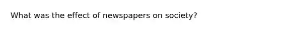 What was the effect of newspapers on society?