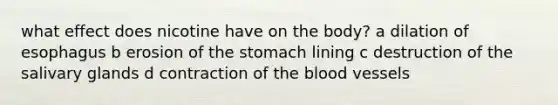 what effect does nicotine have on the body? a dilation of esophagus b erosion of the stomach lining c destruction of the salivary glands d contraction of the blood vessels