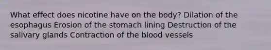 What effect does nicotine have on the body? Dilation of the esophagus Erosion of the stomach lining Destruction of the salivary glands Contraction of the blood vessels