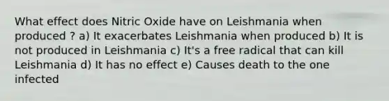 What effect does Nitric Oxide have on Leishmania when produced ? a) It exacerbates Leishmania when produced b) It is not produced in Leishmania c) It's a free radical that can kill Leishmania d) It has no effect e) Causes death to the one infected