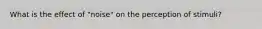 What is the effect of "noise" on the perception of stimuli?