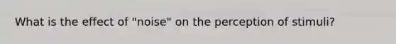What is the effect of "noise" on the perception of stimuli?