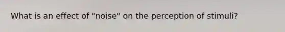 What is an effect of "noise" on the perception of stimuli?