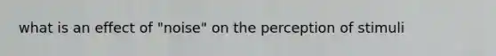 what is an effect of "noise" on the perception of stimuli