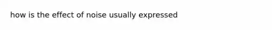 how is the effect of noise usually expressed