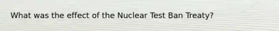 What was the effect of the Nuclear Test Ban Treaty?